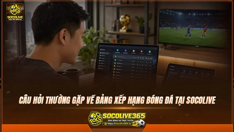 Câu hỏi thường gặp về bảng xếp hạng bóng đá tại website socolive