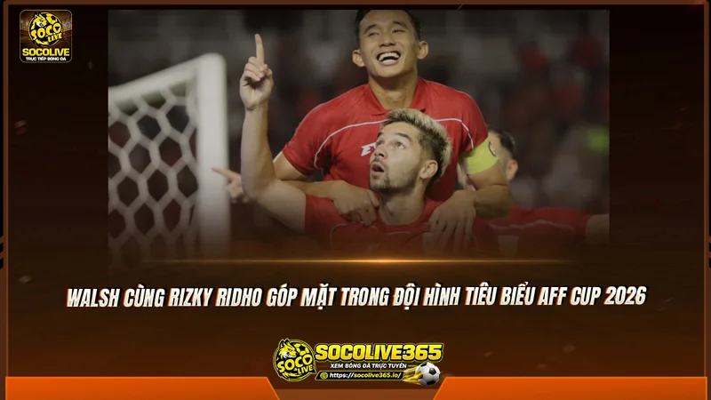 Walsh cùng Rizky Ridho góp mặt trong đội hình tiêu biểu AFF Cup 2026