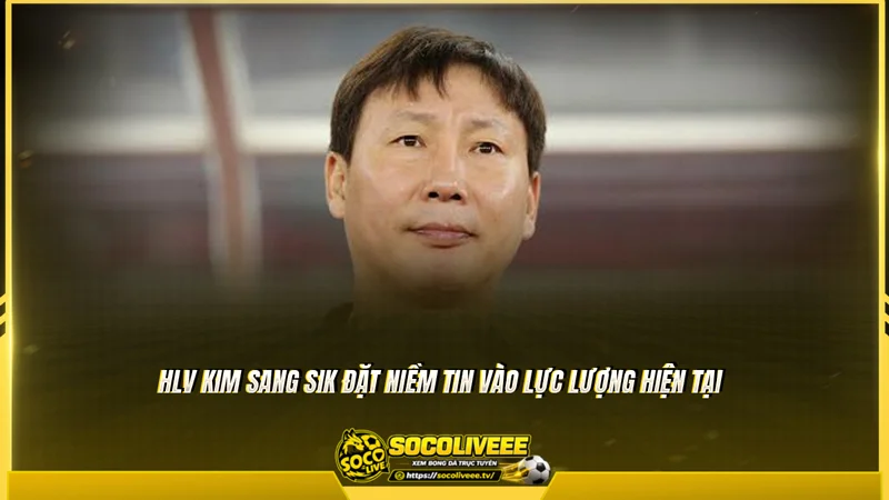 HLV Kim Sang Sik đặt niềm tin vào lực lượng hiện tại HLV Kim Sang Sik đặt niềm tin vào lực lượng hiện tại