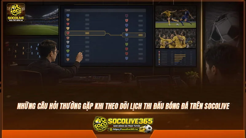 Những câu hỏi thường gặp khi theo dõi lịch thi đấu bóng đá trên website Socolive