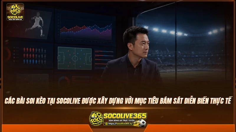 Các bài soi kèo tại Socolive TV được xây dựng với mục tiêu bám sát thực tế