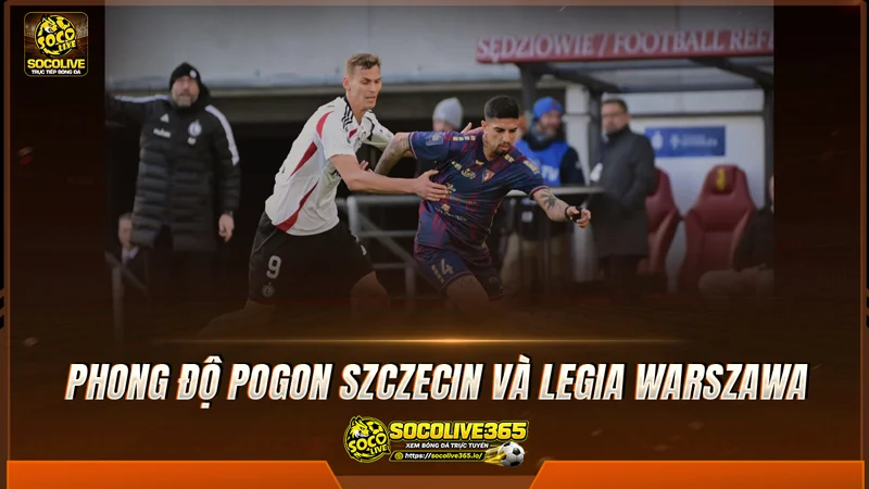 Phong độ Pogon Szczecin và Legia Warszawa được Socolive tổng hợp