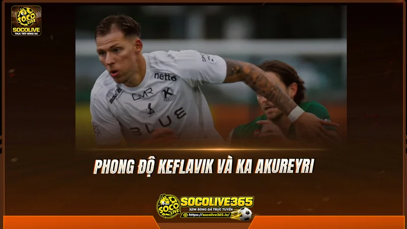 Phong độ Keflavik và KA Akureyri được Socolive TV tổng hợp
