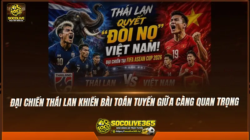 Đại chiến Thái Lan khiến bài toán tuyến giữa càng quan trọng