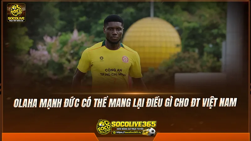 Olaha Mạnh Đức có thể mang lại điều gì cho ĐT Việt Nam